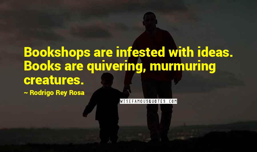 Rodrigo Rey Rosa Quotes: Bookshops are infested with ideas. Books are quivering, murmuring creatures.