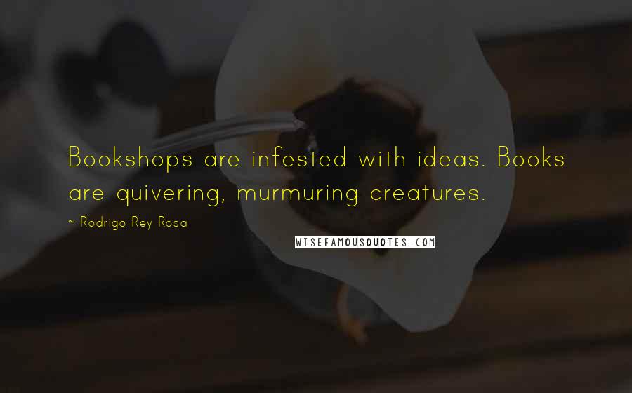 Rodrigo Rey Rosa Quotes: Bookshops are infested with ideas. Books are quivering, murmuring creatures.