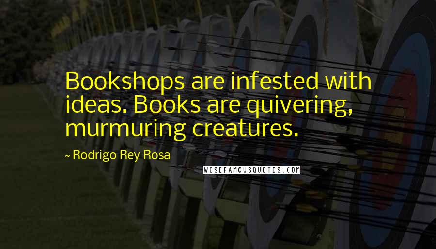 Rodrigo Rey Rosa Quotes: Bookshops are infested with ideas. Books are quivering, murmuring creatures.