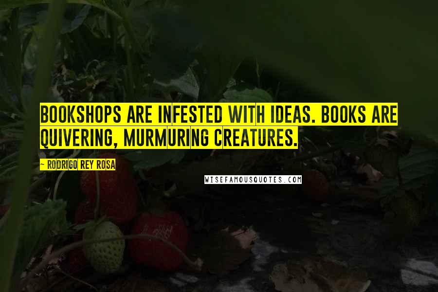 Rodrigo Rey Rosa Quotes: Bookshops are infested with ideas. Books are quivering, murmuring creatures.