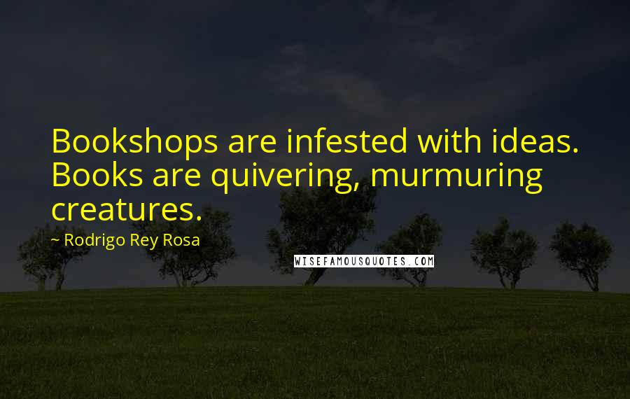 Rodrigo Rey Rosa Quotes: Bookshops are infested with ideas. Books are quivering, murmuring creatures.