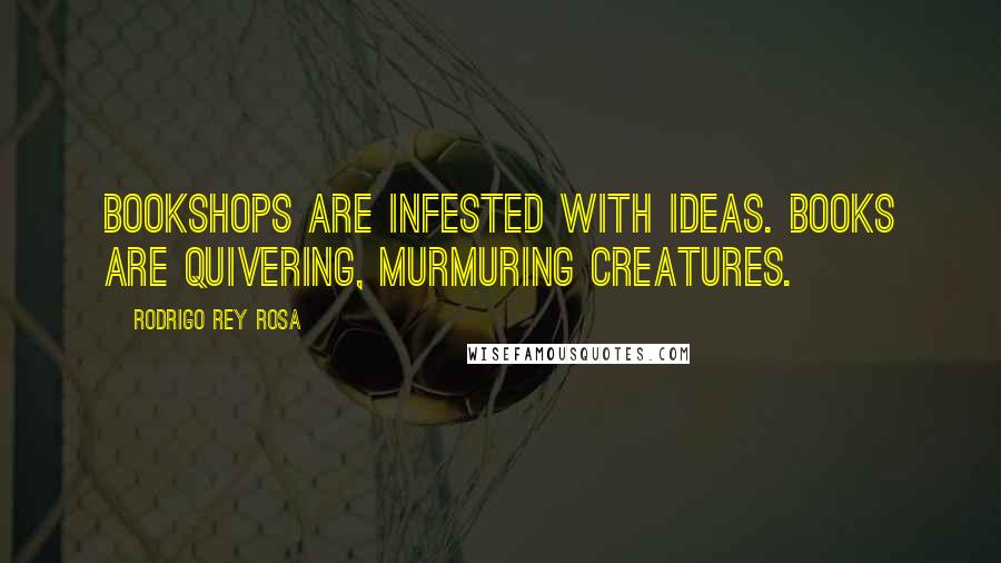 Rodrigo Rey Rosa Quotes: Bookshops are infested with ideas. Books are quivering, murmuring creatures.