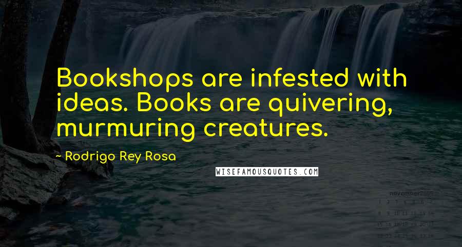 Rodrigo Rey Rosa Quotes: Bookshops are infested with ideas. Books are quivering, murmuring creatures.