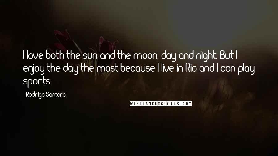 Rodrigo Santoro Quotes: I love both the sun and the moon, day and night. But I enjoy the day the most because I live in Rio and I can play sports.