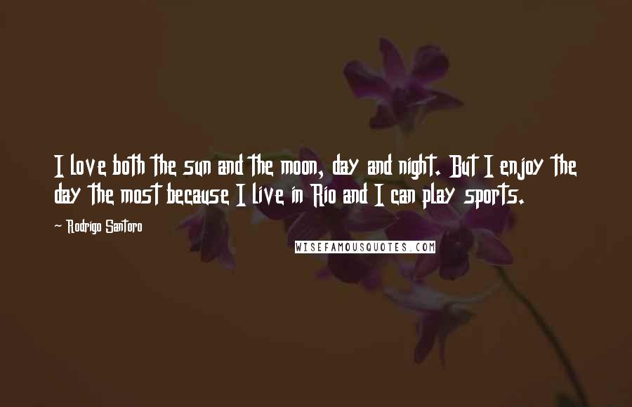Rodrigo Santoro Quotes: I love both the sun and the moon, day and night. But I enjoy the day the most because I live in Rio and I can play sports.