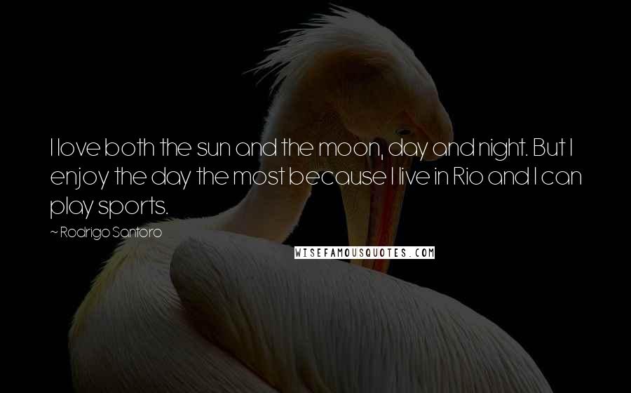 Rodrigo Santoro Quotes: I love both the sun and the moon, day and night. But I enjoy the day the most because I live in Rio and I can play sports.