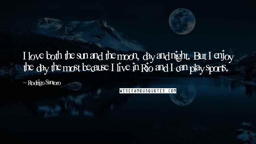 Rodrigo Santoro Quotes: I love both the sun and the moon, day and night. But I enjoy the day the most because I live in Rio and I can play sports.