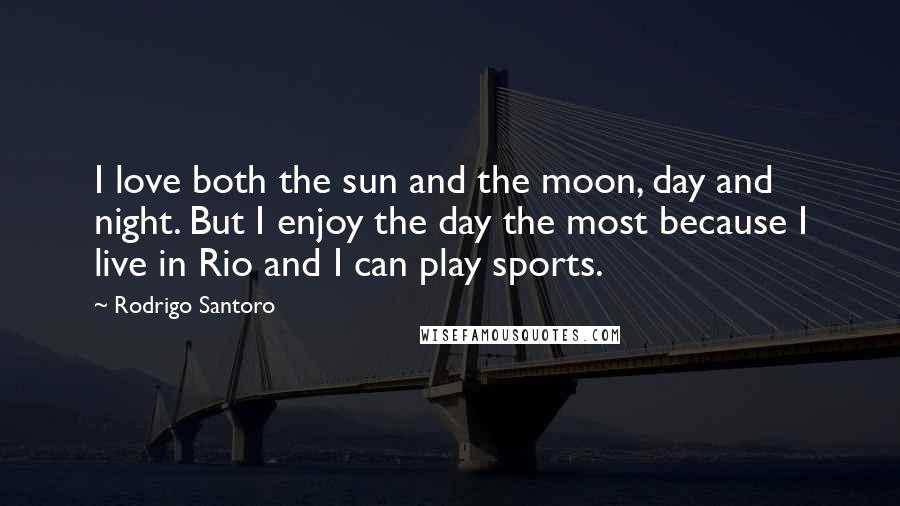 Rodrigo Santoro Quotes: I love both the sun and the moon, day and night. But I enjoy the day the most because I live in Rio and I can play sports.