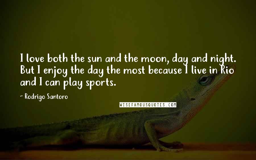 Rodrigo Santoro Quotes: I love both the sun and the moon, day and night. But I enjoy the day the most because I live in Rio and I can play sports.