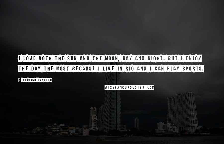 Rodrigo Santoro Quotes: I love both the sun and the moon, day and night. But I enjoy the day the most because I live in Rio and I can play sports.