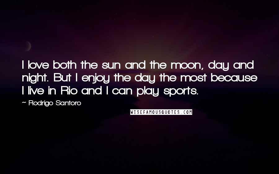 Rodrigo Santoro Quotes: I love both the sun and the moon, day and night. But I enjoy the day the most because I live in Rio and I can play sports.