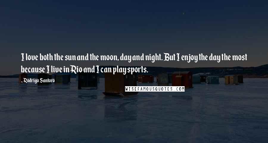 Rodrigo Santoro Quotes: I love both the sun and the moon, day and night. But I enjoy the day the most because I live in Rio and I can play sports.