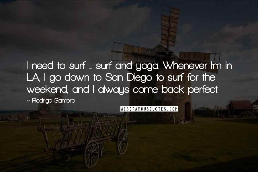 Rodrigo Santoro Quotes: I need to surf - surf and yoga. Whenever I'm in L.A., I go down to San Diego to surf for the weekend, and I always come back perfect.