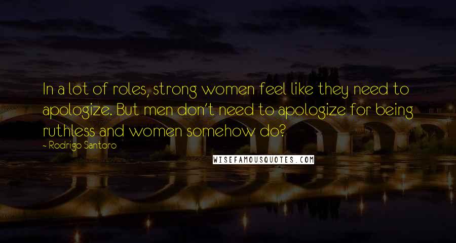 Rodrigo Santoro Quotes: In a lot of roles, strong women feel like they need to apologize. But men don't need to apologize for being ruthless and women somehow do?