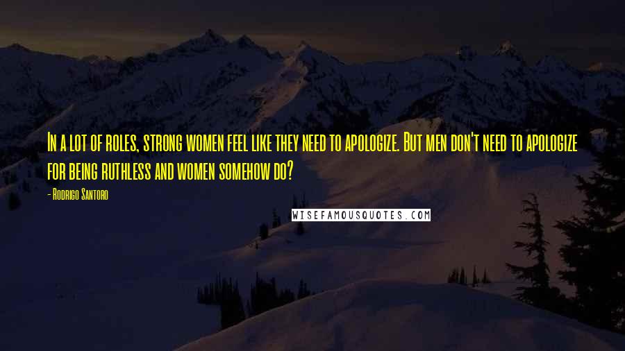 Rodrigo Santoro Quotes: In a lot of roles, strong women feel like they need to apologize. But men don't need to apologize for being ruthless and women somehow do?