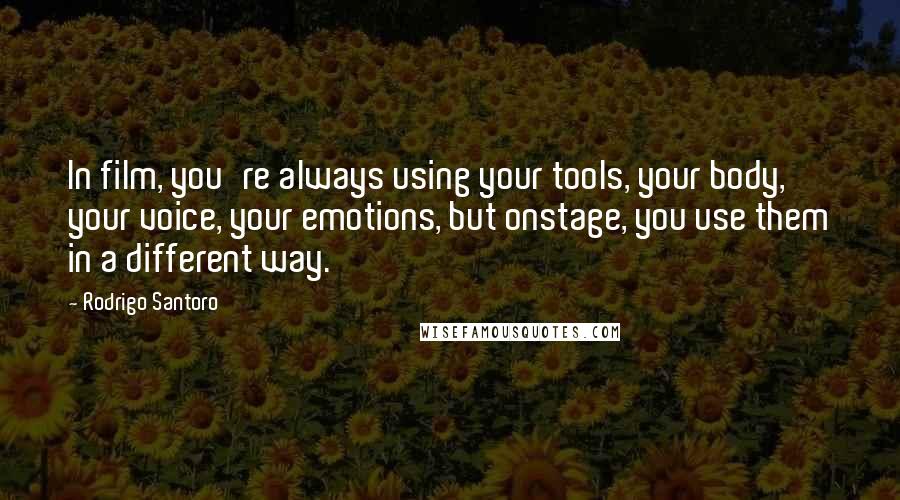 Rodrigo Santoro Quotes: In film, you're always using your tools, your body, your voice, your emotions, but onstage, you use them in a different way.