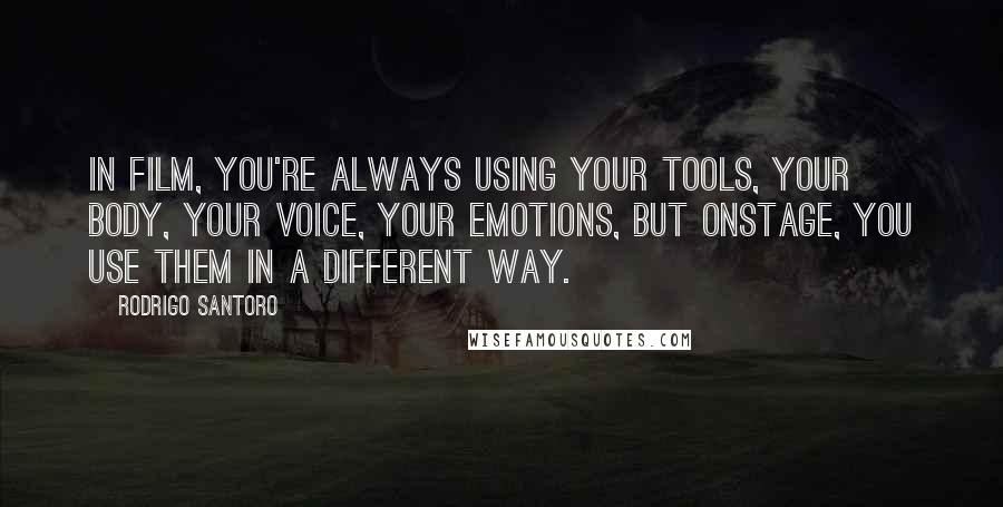 Rodrigo Santoro Quotes: In film, you're always using your tools, your body, your voice, your emotions, but onstage, you use them in a different way.