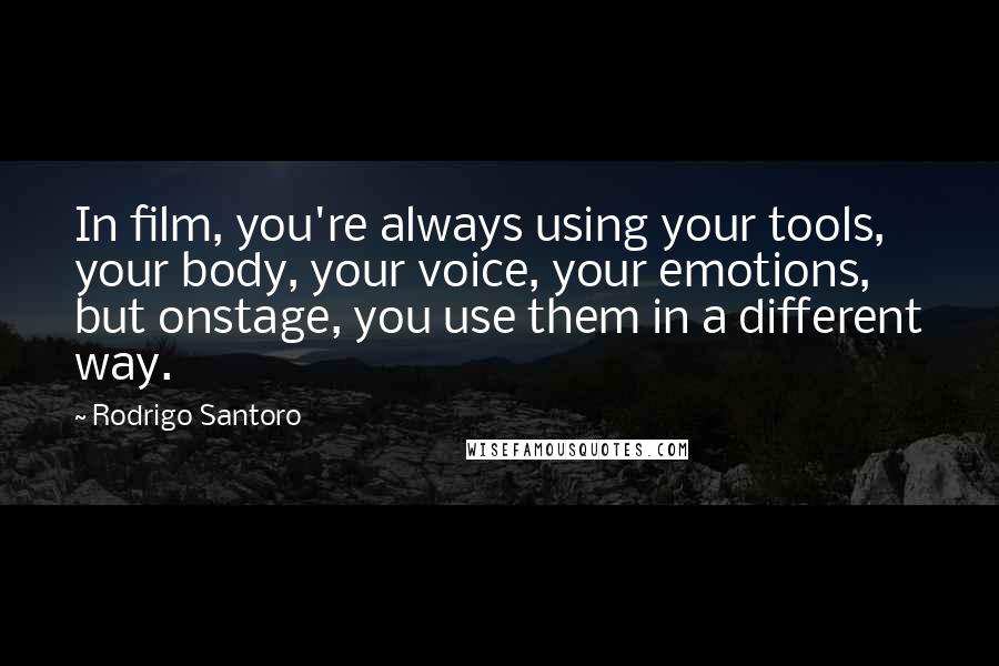 Rodrigo Santoro Quotes: In film, you're always using your tools, your body, your voice, your emotions, but onstage, you use them in a different way.