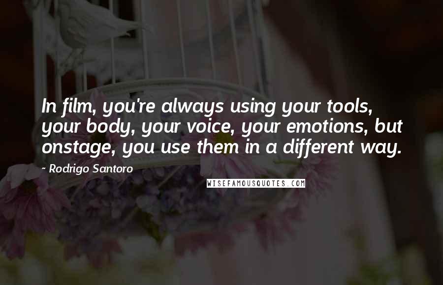 Rodrigo Santoro Quotes: In film, you're always using your tools, your body, your voice, your emotions, but onstage, you use them in a different way.