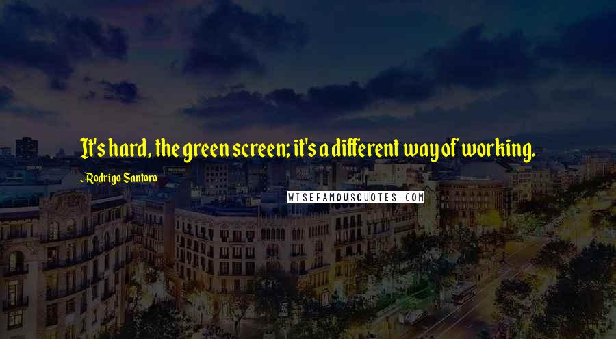 Rodrigo Santoro Quotes: It's hard, the green screen; it's a different way of working.