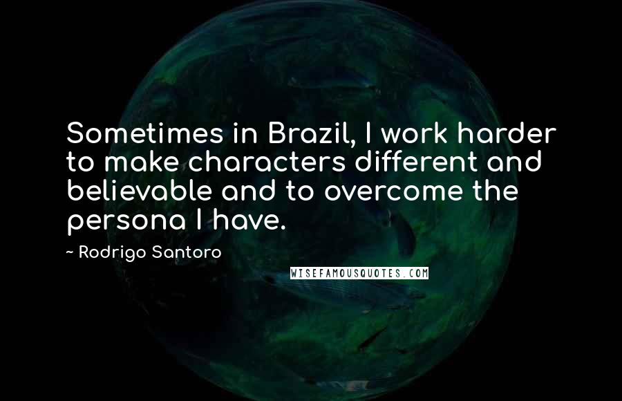 Rodrigo Santoro Quotes: Sometimes in Brazil, I work harder to make characters different and believable and to overcome the persona I have.