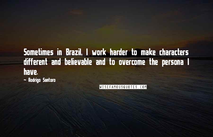 Rodrigo Santoro Quotes: Sometimes in Brazil, I work harder to make characters different and believable and to overcome the persona I have.