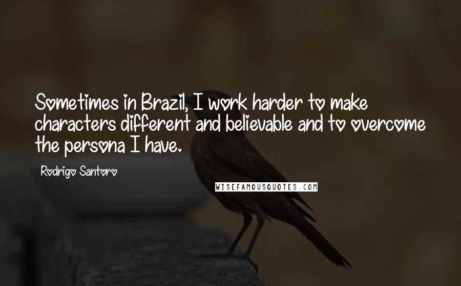 Rodrigo Santoro Quotes: Sometimes in Brazil, I work harder to make characters different and believable and to overcome the persona I have.