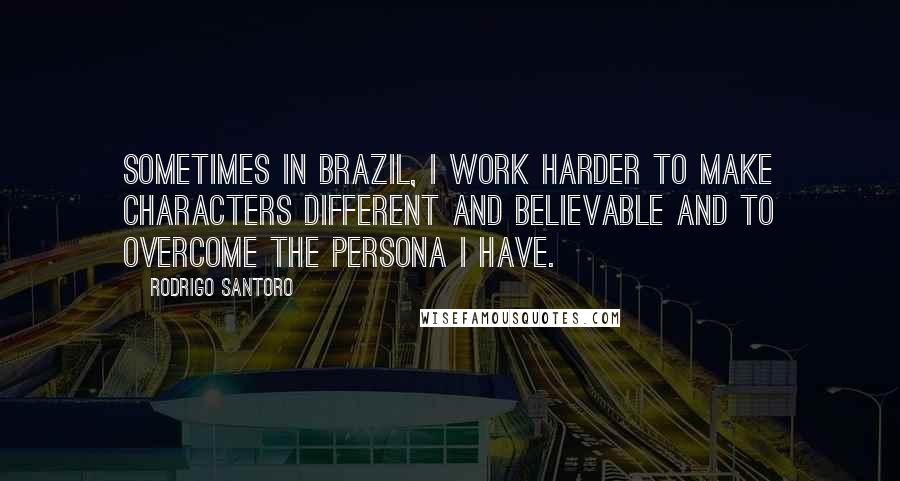 Rodrigo Santoro Quotes: Sometimes in Brazil, I work harder to make characters different and believable and to overcome the persona I have.