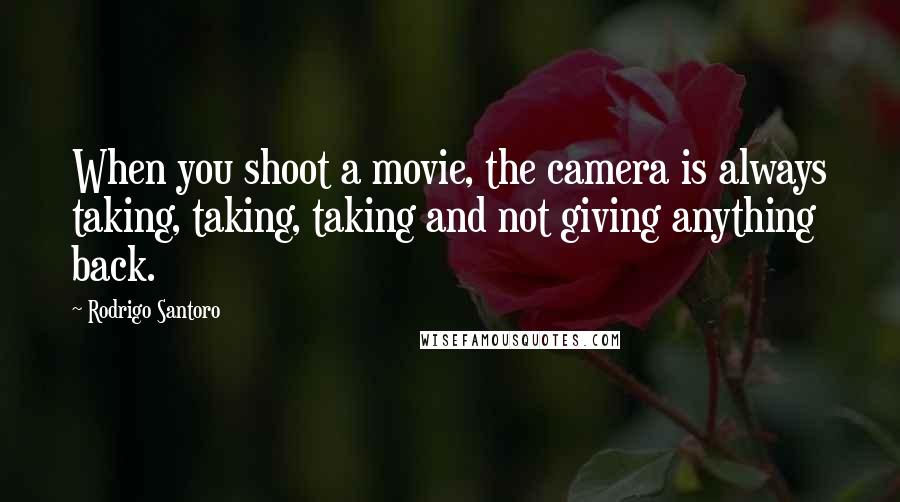 Rodrigo Santoro Quotes: When you shoot a movie, the camera is always taking, taking, taking and not giving anything back.