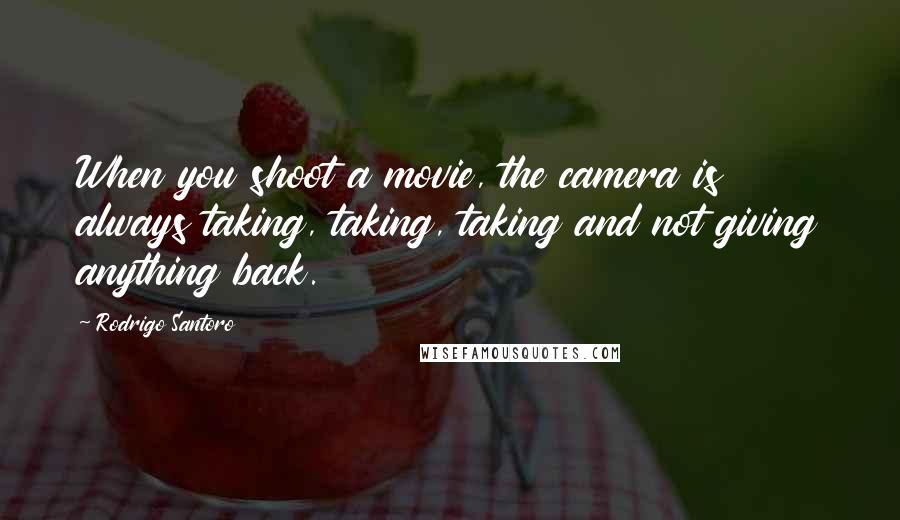 Rodrigo Santoro Quotes: When you shoot a movie, the camera is always taking, taking, taking and not giving anything back.