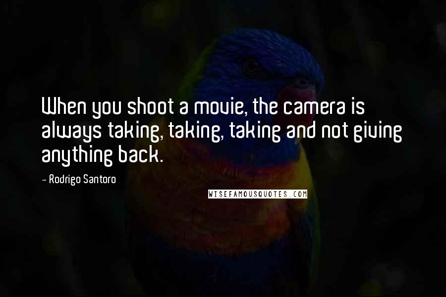 Rodrigo Santoro Quotes: When you shoot a movie, the camera is always taking, taking, taking and not giving anything back.