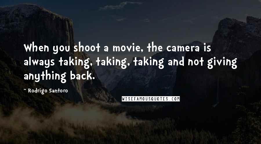 Rodrigo Santoro Quotes: When you shoot a movie, the camera is always taking, taking, taking and not giving anything back.