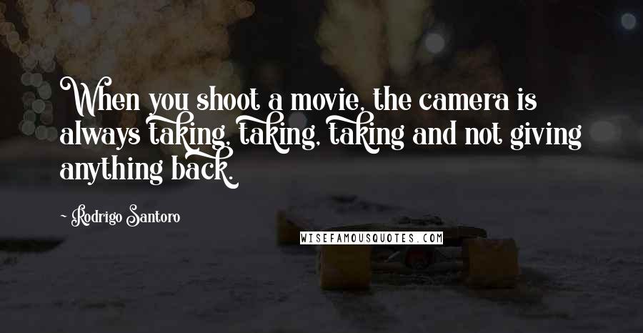 Rodrigo Santoro Quotes: When you shoot a movie, the camera is always taking, taking, taking and not giving anything back.