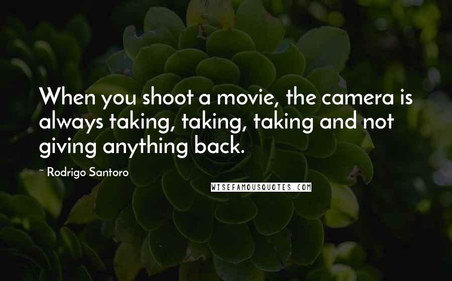 Rodrigo Santoro Quotes: When you shoot a movie, the camera is always taking, taking, taking and not giving anything back.