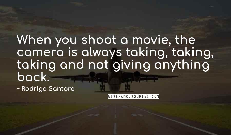 Rodrigo Santoro Quotes: When you shoot a movie, the camera is always taking, taking, taking and not giving anything back.