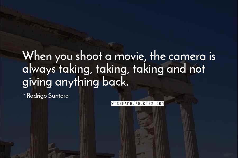 Rodrigo Santoro Quotes: When you shoot a movie, the camera is always taking, taking, taking and not giving anything back.