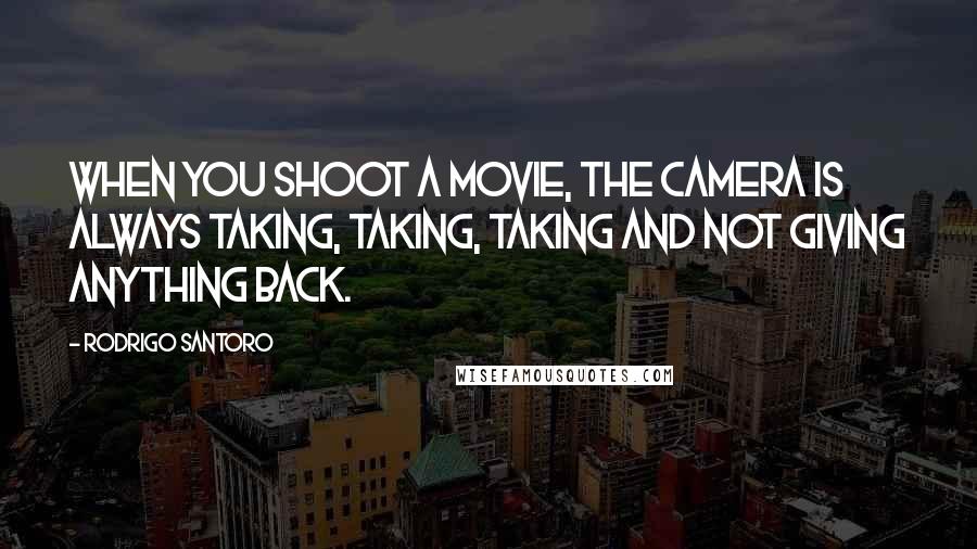 Rodrigo Santoro Quotes: When you shoot a movie, the camera is always taking, taking, taking and not giving anything back.