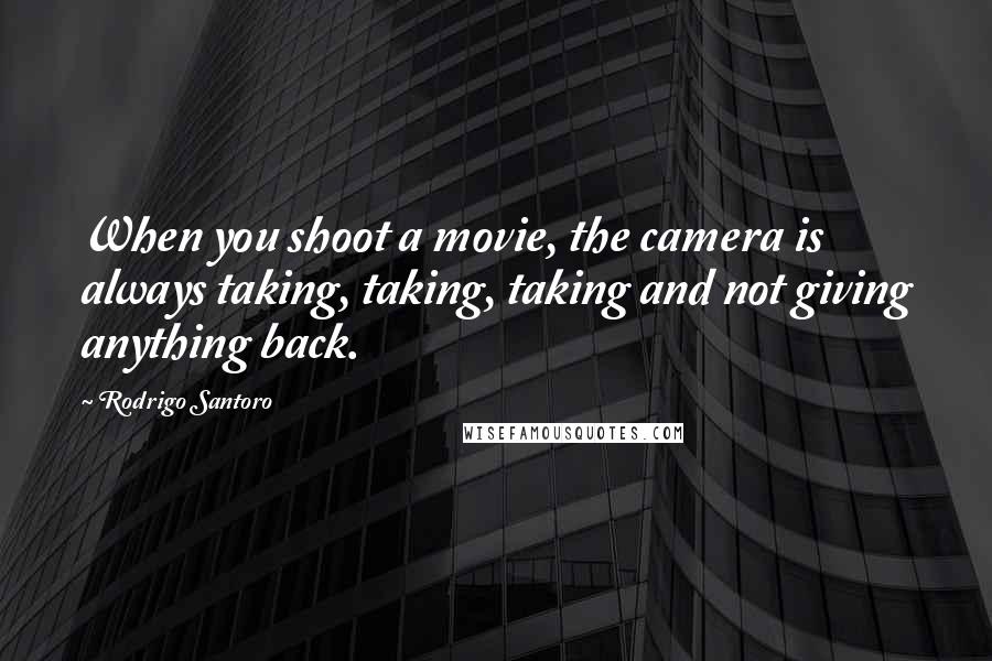 Rodrigo Santoro Quotes: When you shoot a movie, the camera is always taking, taking, taking and not giving anything back.