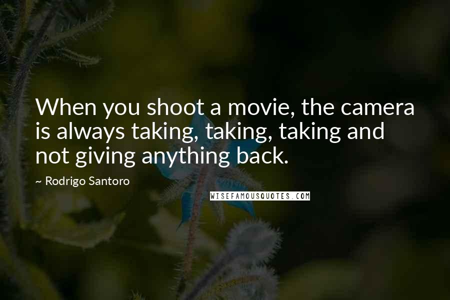 Rodrigo Santoro Quotes: When you shoot a movie, the camera is always taking, taking, taking and not giving anything back.