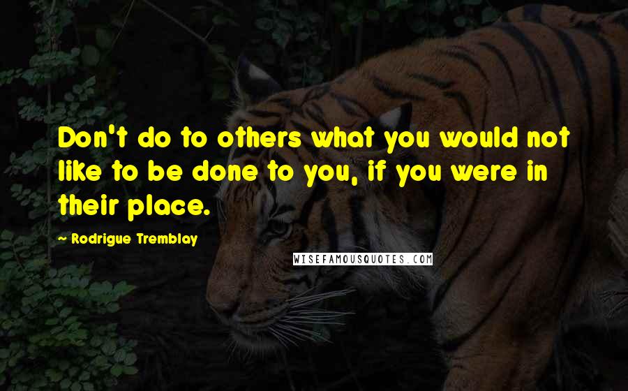 Rodrigue Tremblay Quotes: Don't do to others what you would not like to be done to you, if you were in their place.