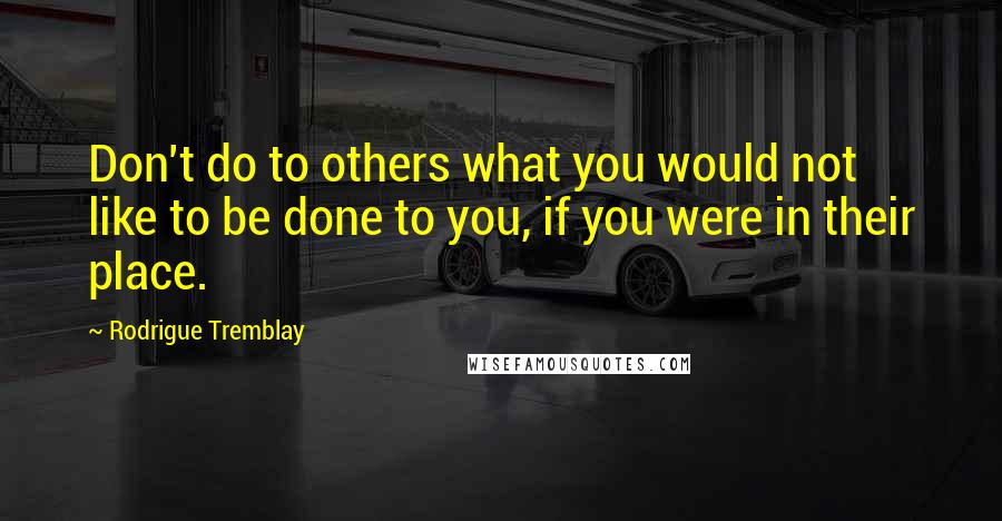 Rodrigue Tremblay Quotes: Don't do to others what you would not like to be done to you, if you were in their place.