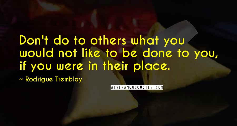 Rodrigue Tremblay Quotes: Don't do to others what you would not like to be done to you, if you were in their place.