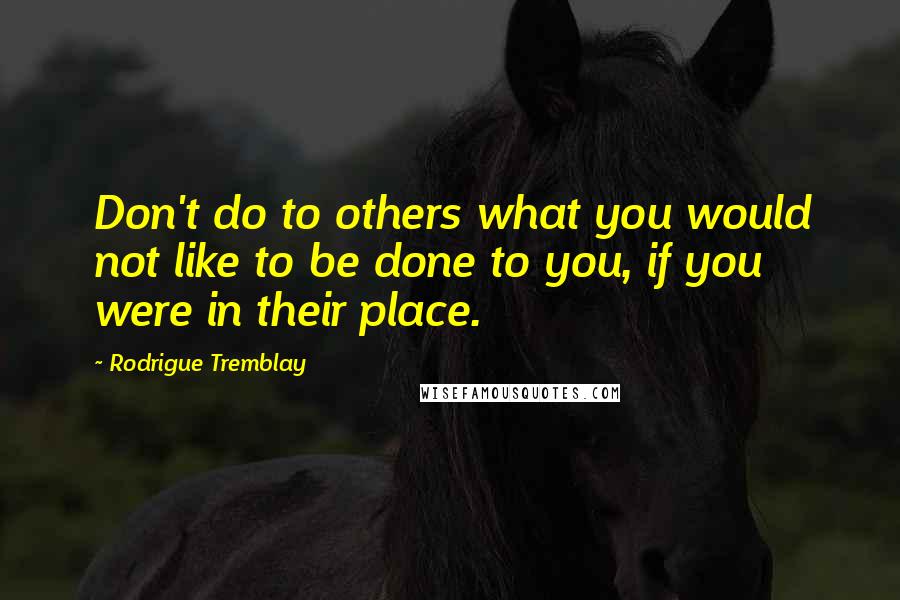 Rodrigue Tremblay Quotes: Don't do to others what you would not like to be done to you, if you were in their place.