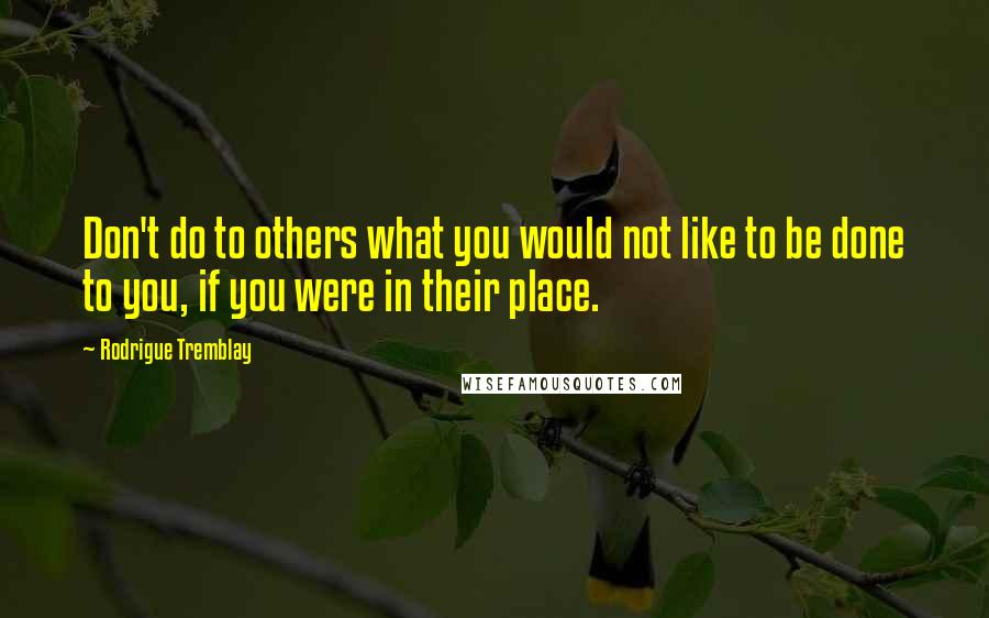 Rodrigue Tremblay Quotes: Don't do to others what you would not like to be done to you, if you were in their place.