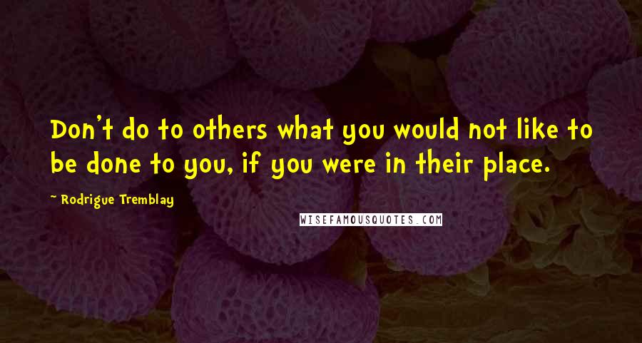 Rodrigue Tremblay Quotes: Don't do to others what you would not like to be done to you, if you were in their place.