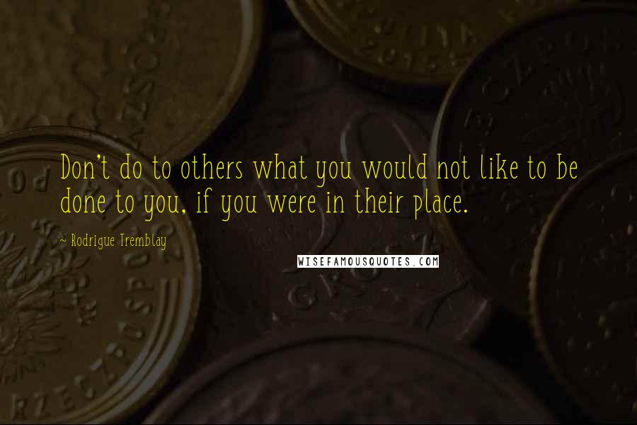 Rodrigue Tremblay Quotes: Don't do to others what you would not like to be done to you, if you were in their place.