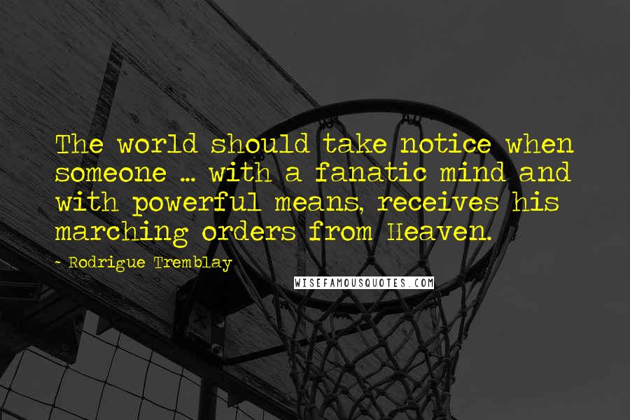 Rodrigue Tremblay Quotes: The world should take notice when someone ... with a fanatic mind and with powerful means, receives his marching orders from Heaven.