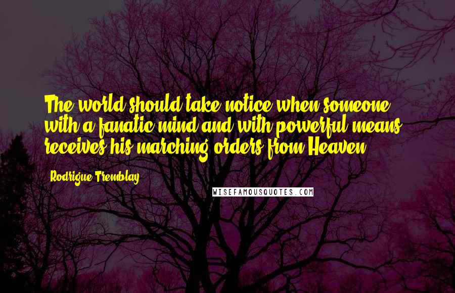 Rodrigue Tremblay Quotes: The world should take notice when someone ... with a fanatic mind and with powerful means, receives his marching orders from Heaven.