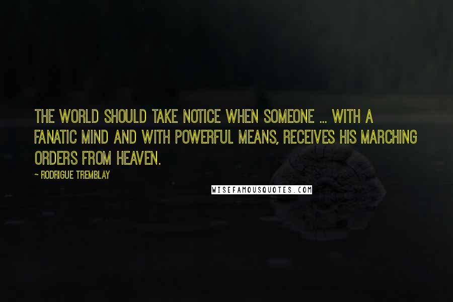 Rodrigue Tremblay Quotes: The world should take notice when someone ... with a fanatic mind and with powerful means, receives his marching orders from Heaven.