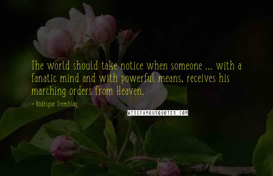 Rodrigue Tremblay Quotes: The world should take notice when someone ... with a fanatic mind and with powerful means, receives his marching orders from Heaven.